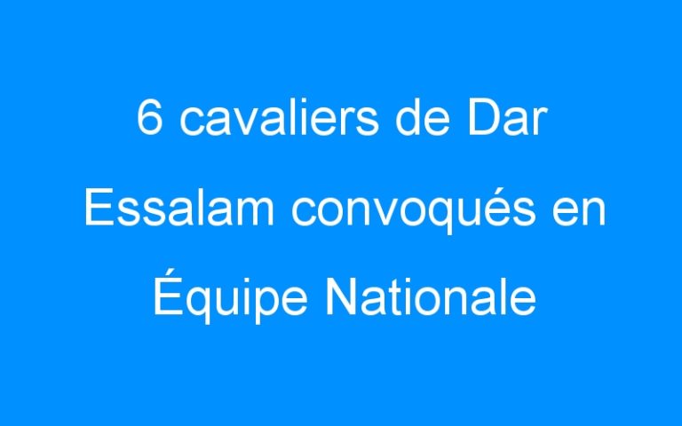 6 cavaliers de Dar Essalam convoqués en Équipe Nationale