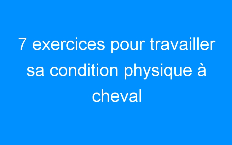 You are currently viewing 7 exercices pour travailler sa condition physique à cheval
