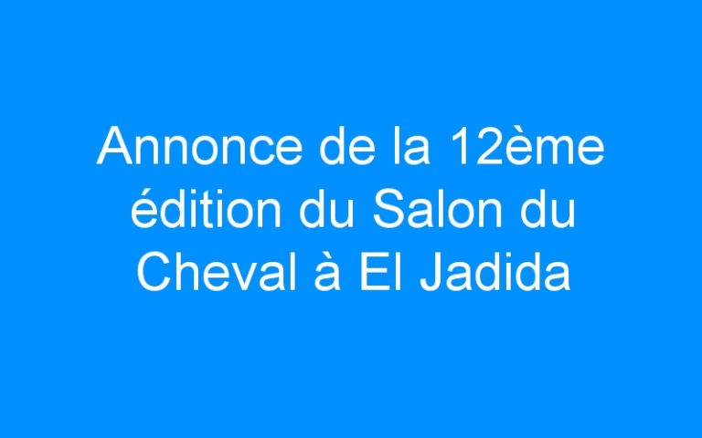 Lire la suite à propos de l’article Annonce de la 12ème édition du Salon du Cheval à El Jadida