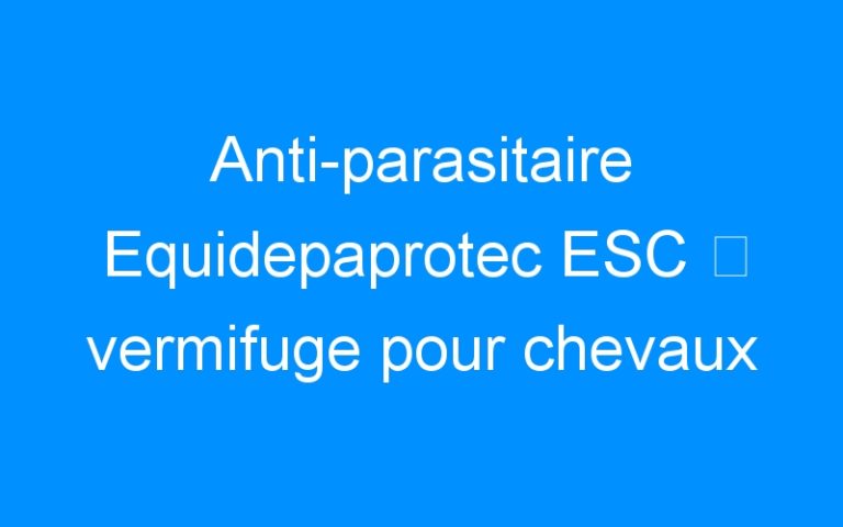 Anti-parasitaire Equidepaprotec ESC ⇒ vermifuge pour chevaux