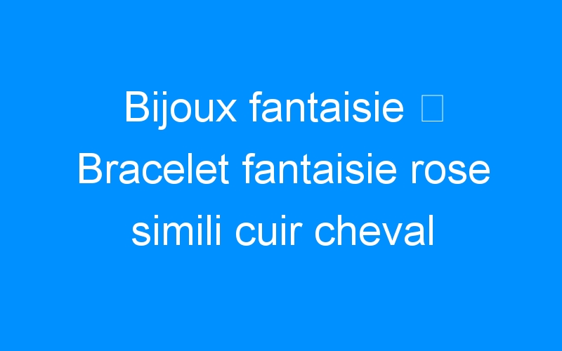 You are currently viewing Bijoux fantaisie ⇒ Bracelet fantaisie rose simili cuir cheval