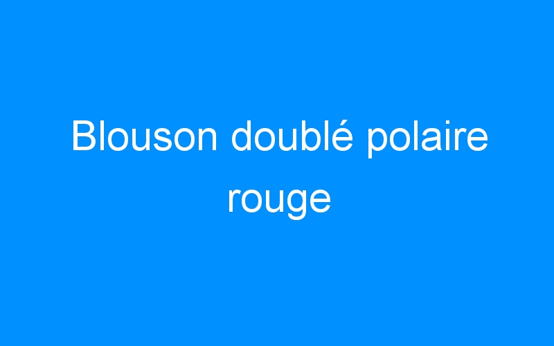 You are currently viewing Blouson doublé polaire rouge