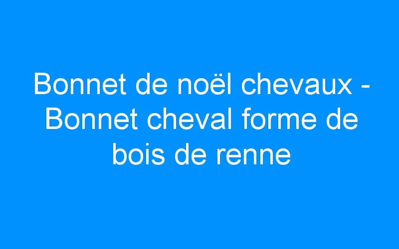 You are currently viewing Bonnet de noël chevaux – Bonnet cheval forme de bois de renne