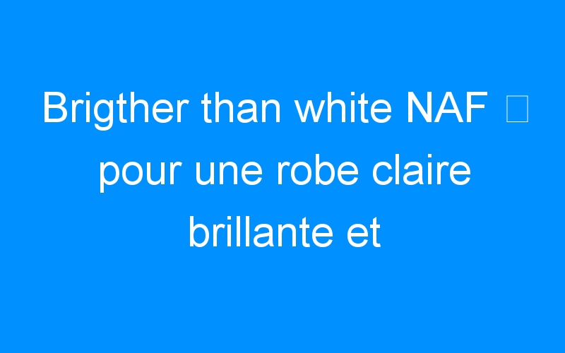 You are currently viewing Brigther than white NAF ⇒ pour une robe claire brillante et lumineuse
