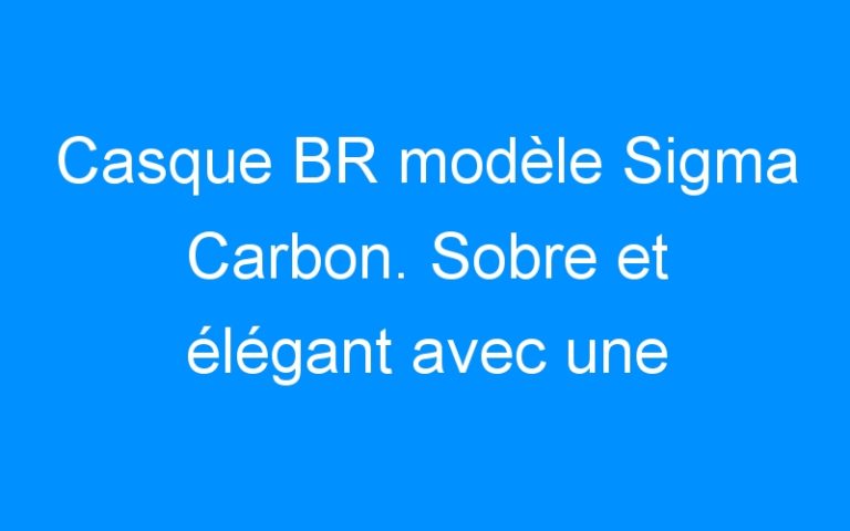 Lire la suite à propos de l’article Casque BR modèle Sigma Carbon. Sobre et élégant avec une sécurité optimale