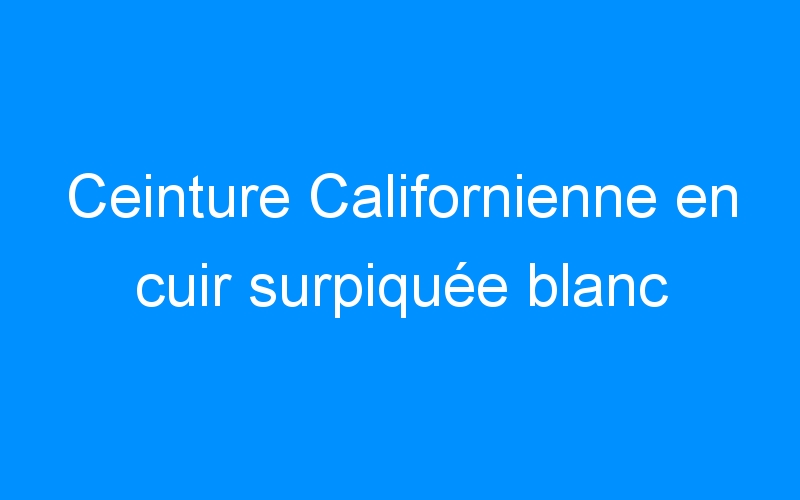 You are currently viewing Ceinture Californienne en cuir surpiquée blanc