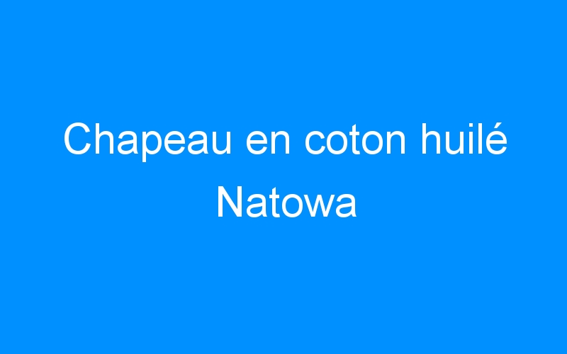 You are currently viewing Chapeau en coton huilé Natowa