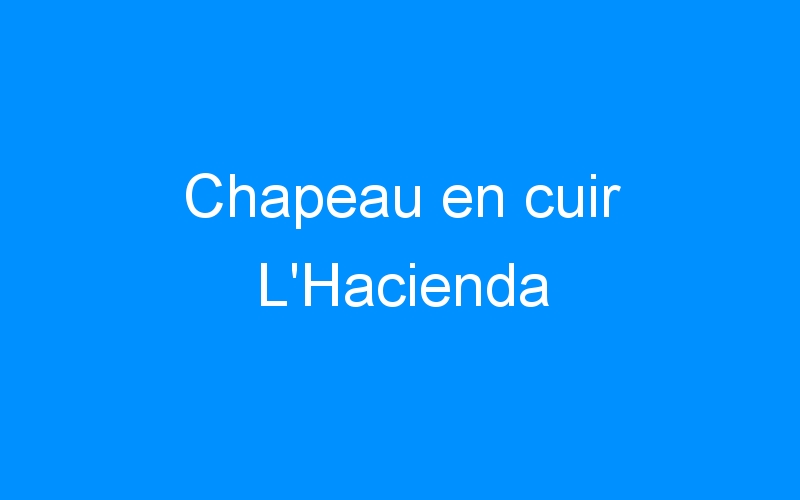 You are currently viewing Chapeau en cuir L’Hacienda