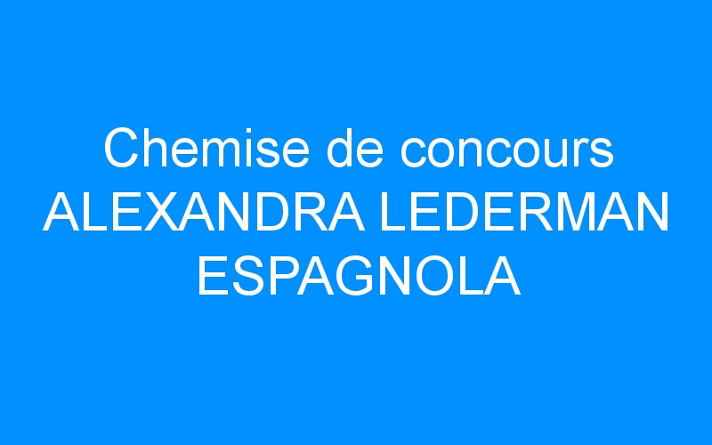 You are currently viewing Chemise de concours ALEXANDRA LEDERMAN ESPAGNOLA