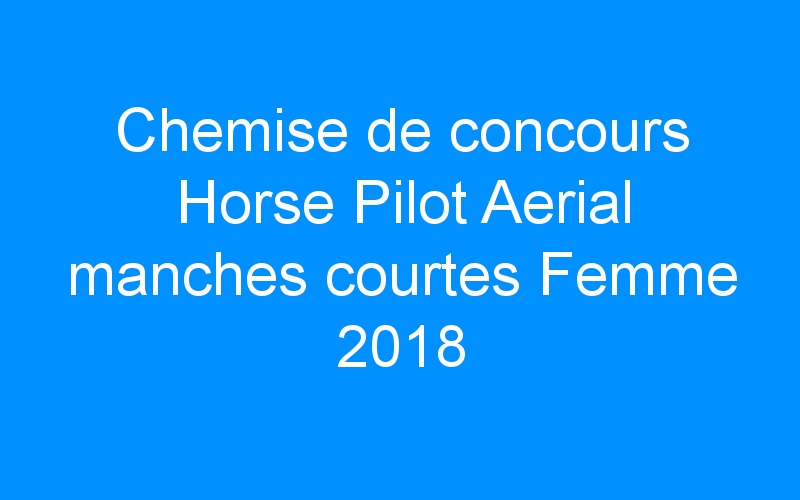 Chemise de concours Horse Pilot Aerial manches courtes Femme 2018