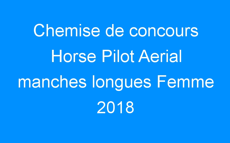 You are currently viewing Chemise de concours Horse Pilot Aerial manches longues Femme 2018