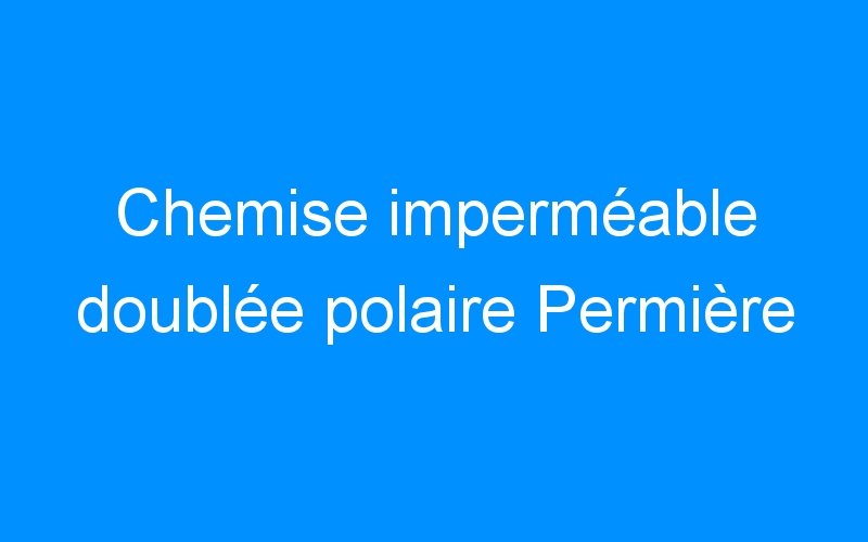 You are currently viewing Chemise imperméable doublée polaire Permière