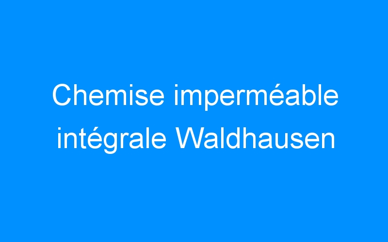 You are currently viewing Chemise imperméable intégrale Waldhausen