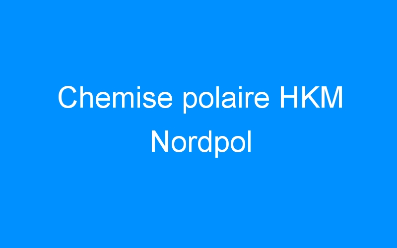You are currently viewing Chemise polaire HKM Nordpol