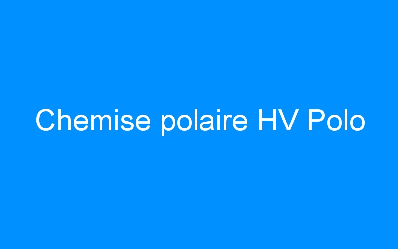 You are currently viewing Chemise polaire HV Polo