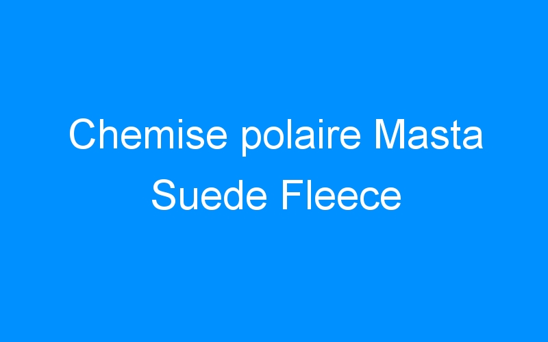 You are currently viewing Chemise polaire Masta Suede Fleece