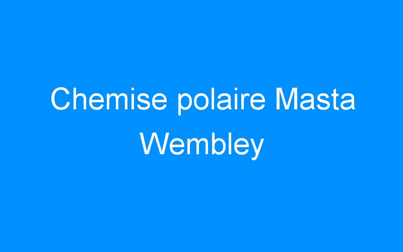 You are currently viewing Chemise polaire Masta Wembley