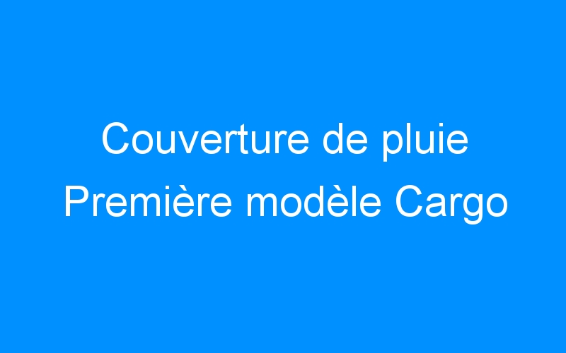 You are currently viewing Couverture de pluie Première modèle Cargo