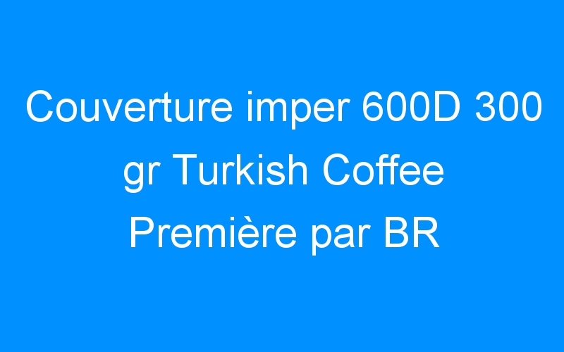 You are currently viewing Couverture imper 600D 300 gr Turkish Coffee Première par BR