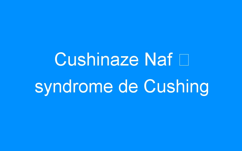 You are currently viewing Cushinaze Naf ⇒ syndrome de Cushing