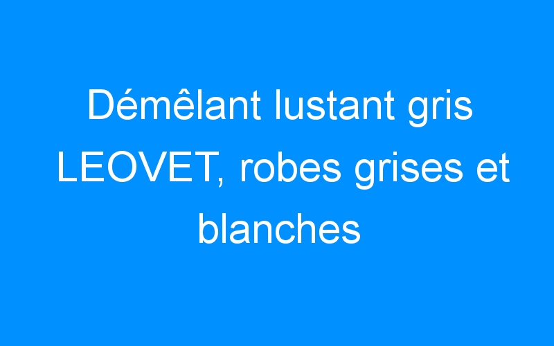 You are currently viewing Démêlant lustant gris LEOVET, robes grises et blanches