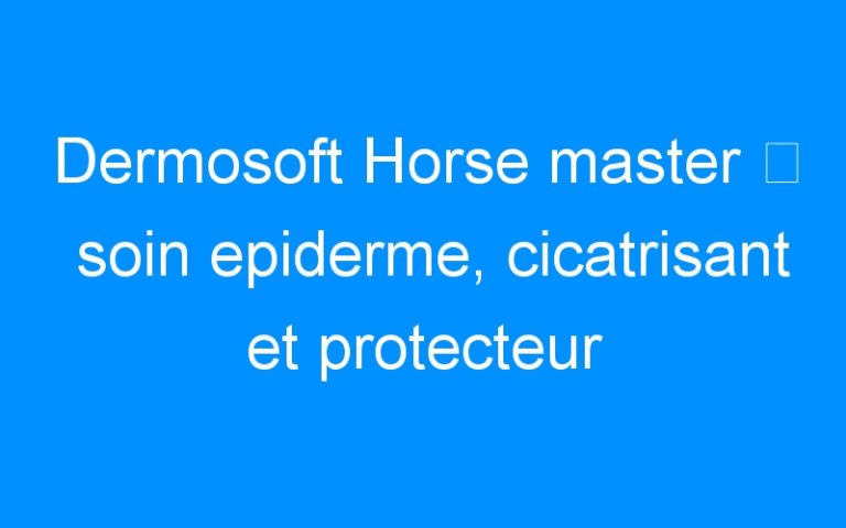 Dermosoft Horse master ⇒ soin epiderme, cicatrisant et protecteur