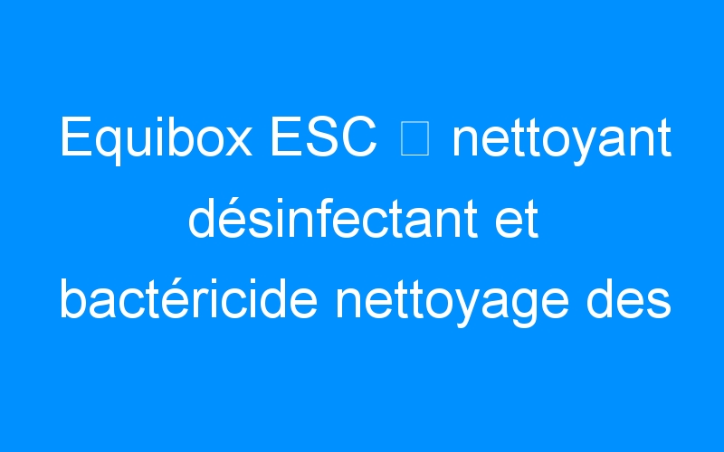 You are currently viewing Equibox ESC ⇒ nettoyant désinfectant et bactéricide nettoyage des box