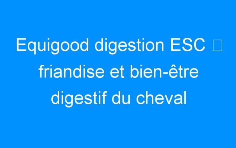 Equigood digestion ESC ⇒ friandise et bien-être digestif du cheval