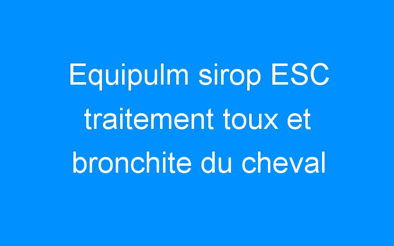 You are currently viewing Equipulm sirop ESC traitement toux et bronchite du cheval