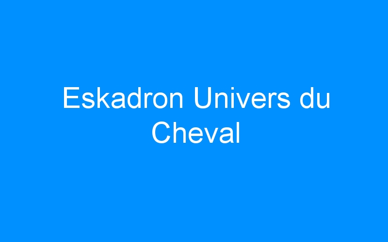 You are currently viewing Eskadron Univers du Cheval