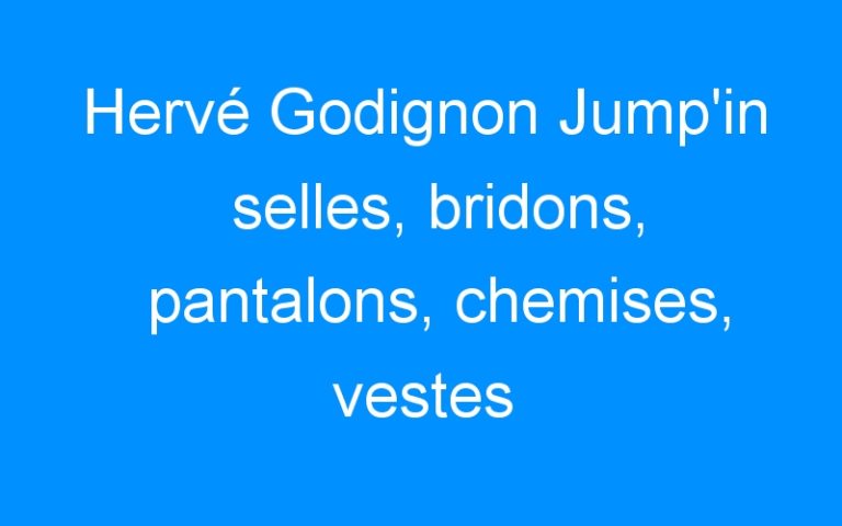 Hervé Godignon Jump’in selles, bridons, pantalons, chemises, vestes