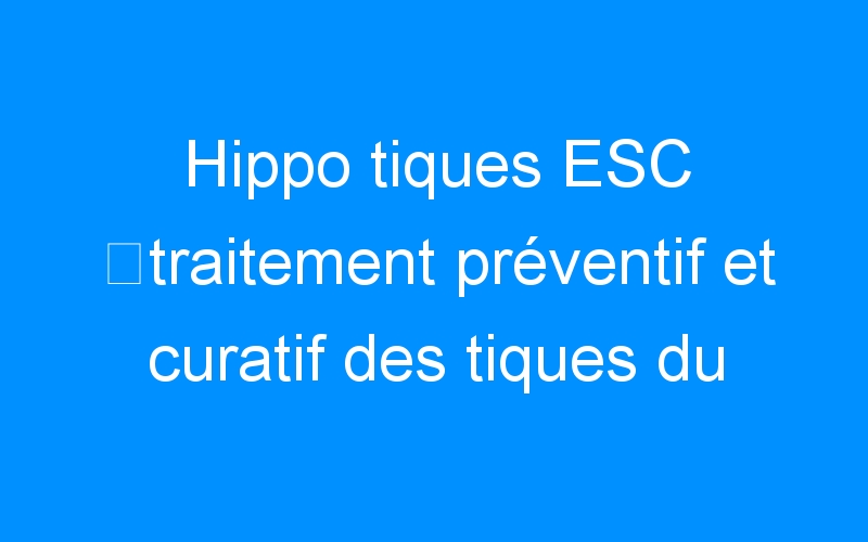 You are currently viewing Hippo tiques ESC ⇒traitement préventif et curatif des tiques du cheval