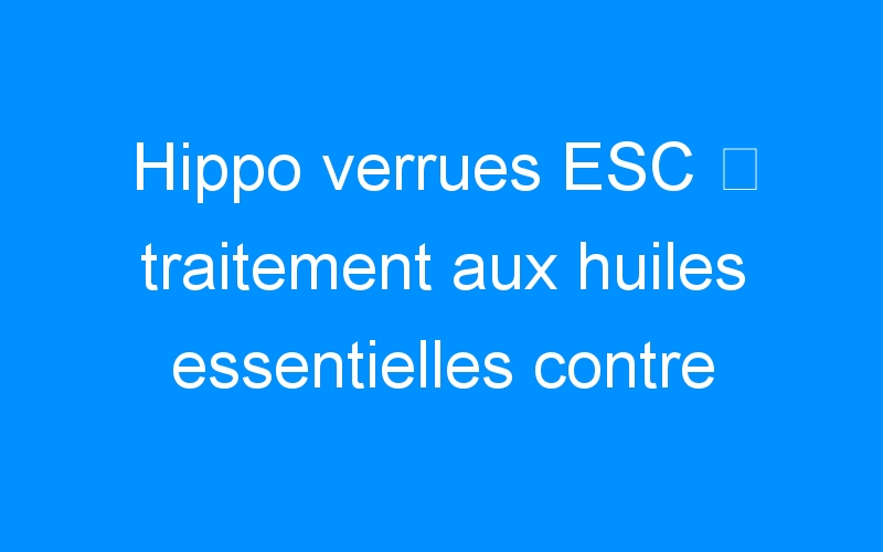 Hippo verrues ESC ⇒ traitement aux huiles essentielles contre verrues