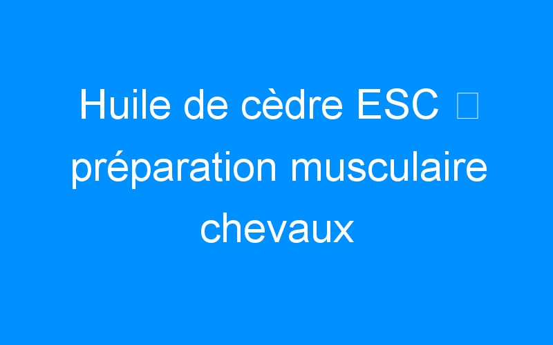 You are currently viewing Huile de cèdre ESC ⇒ préparation musculaire chevaux