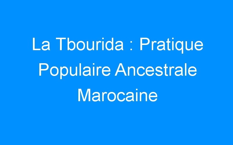 You are currently viewing La Tbourida : Pratique Populaire Ancestrale Marocaine
