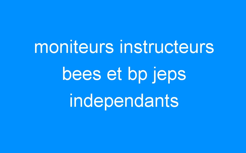 moniteurs instructeurs bees et bp jeps independants