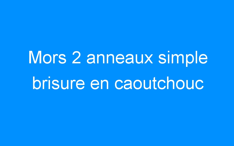 You are currently viewing Mors 2 anneaux simple brisure en caoutchouc