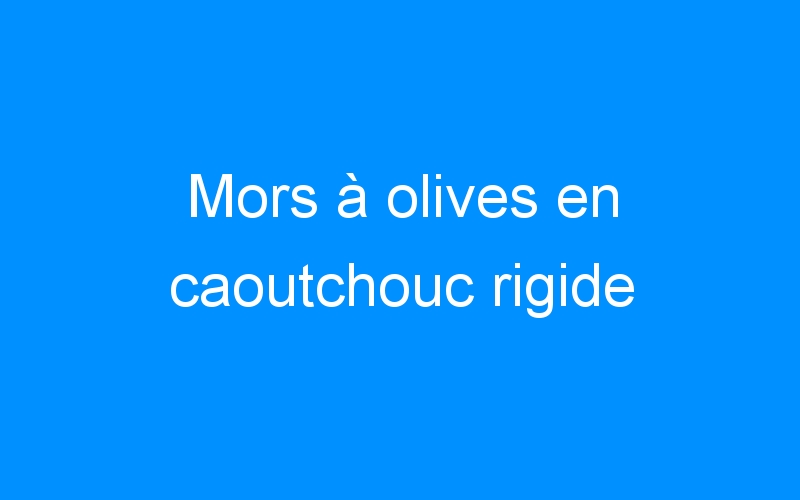You are currently viewing Mors à olives en caoutchouc rigide