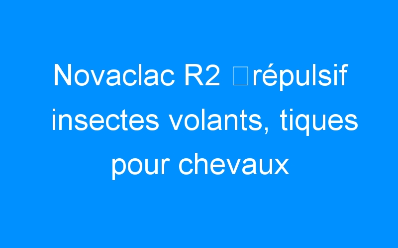 Novaclac R2 ⇒répulsif insectes volants, tiques pour chevaux