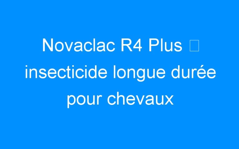 Novaclac R4 Plus ⇒ insecticide longue durée pour chevaux