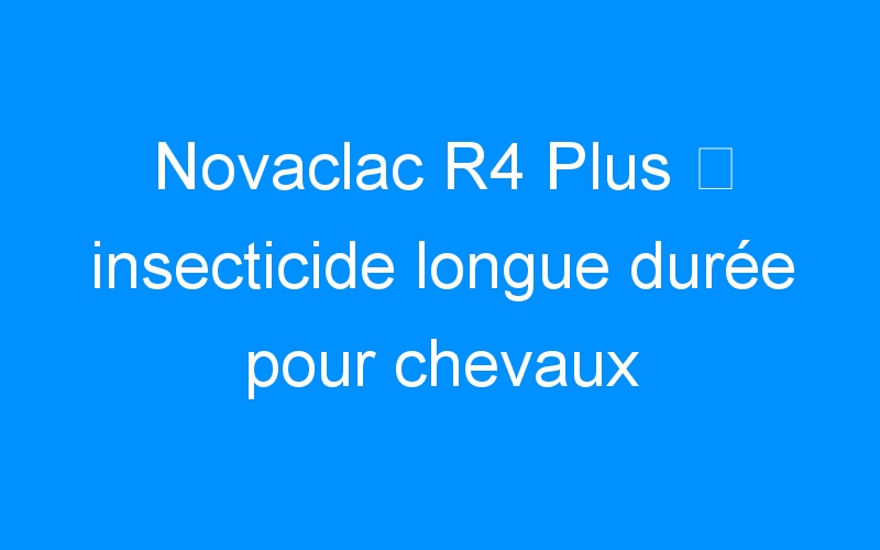 You are currently viewing Novaclac R4 Plus ⇒ insecticide longue durée pour chevaux