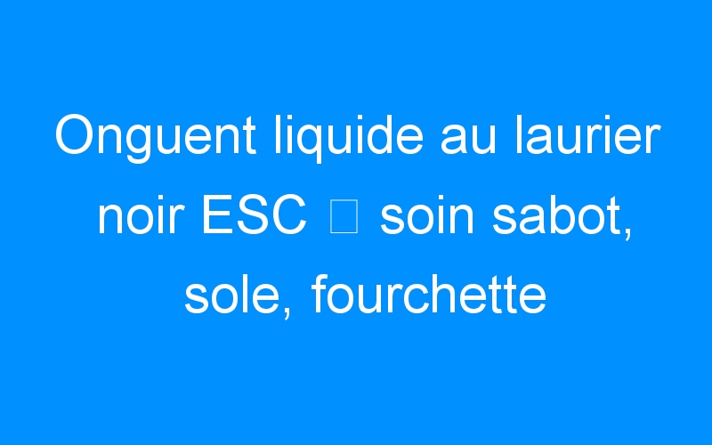 You are currently viewing Onguent liquide au laurier noir ESC ⇒ soin sabot, sole, fourchette