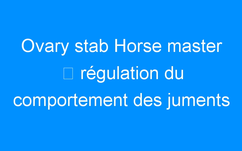 You are currently viewing Ovary stab Horse master ⇒ régulation du comportement des juments