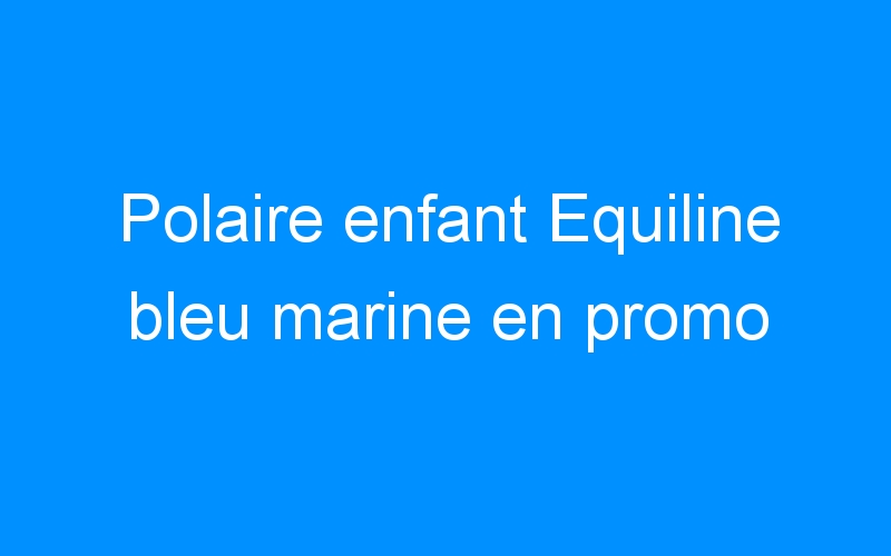 You are currently viewing Polaire enfant Equiline bleu marine en promo