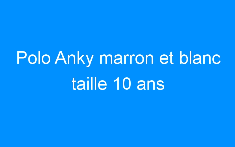 You are currently viewing Polo Anky marron et blanc taille 10 ans