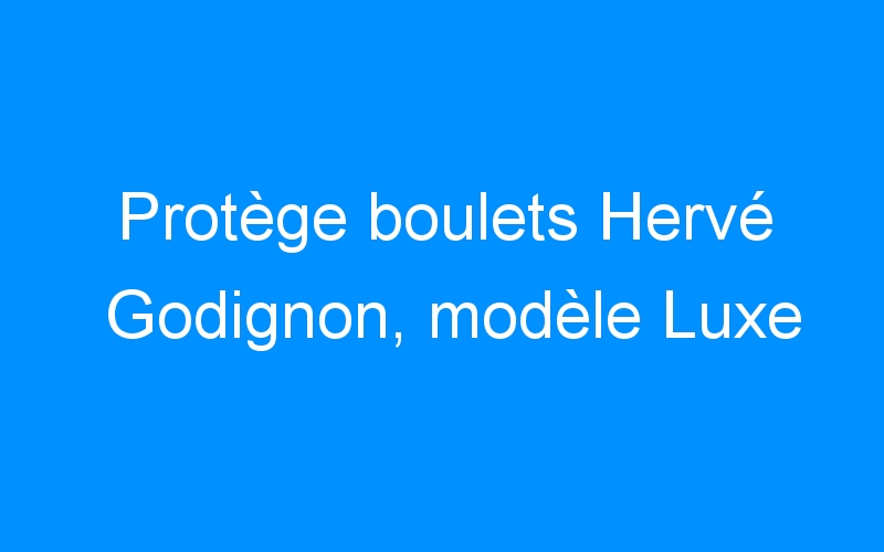 You are currently viewing Protège boulets Hervé Godignon, modèle Luxe