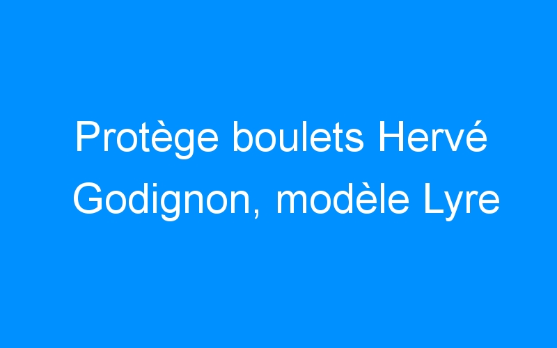 You are currently viewing Protège boulets Hervé Godignon, modèle Lyre