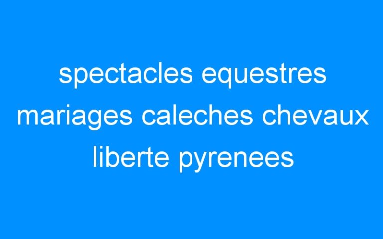 spectacles equestres mariages caleches chevaux liberte pyrenees orientales