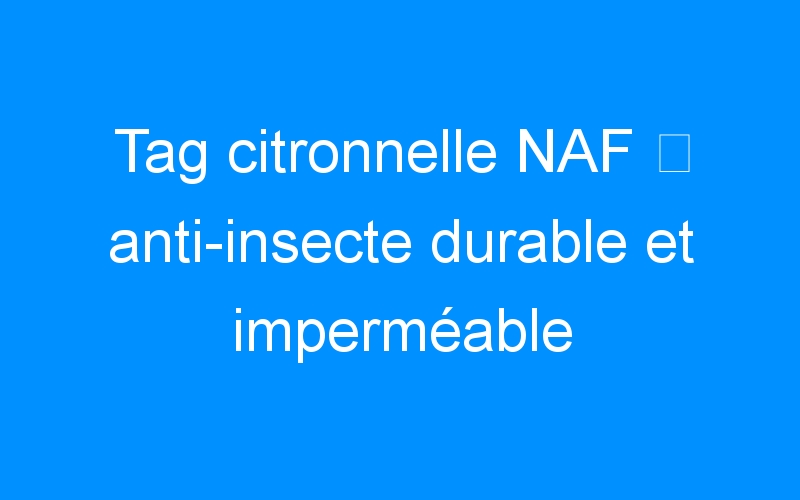 Tag citronnelle NAF ⇒ anti-insecte durable et imperméable