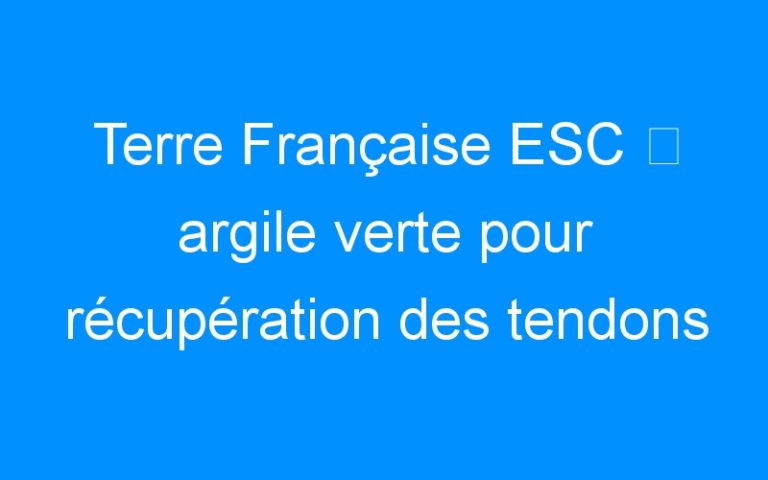 Lire la suite à propos de l’article Terre Française ESC ⇒ argile verte pour récupération des tendons